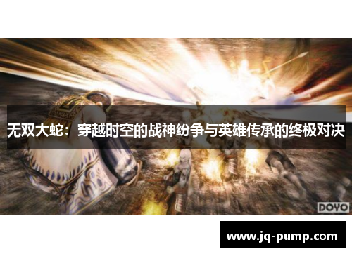 无双大蛇：穿越时空的战神纷争与英雄传承的终极对决